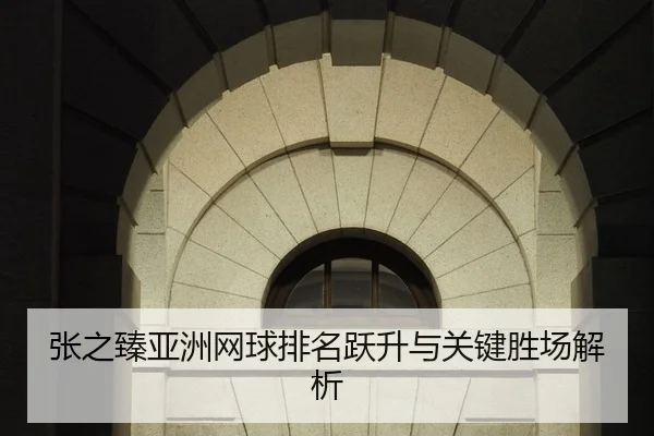 张之臻亚洲网球排名跃升与关键胜场解析
